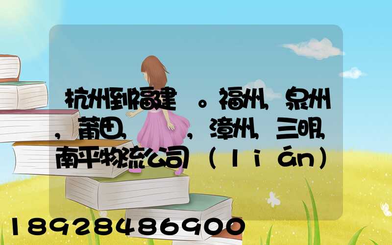 杭州到福建。福州,泉州,莆田,廈門,漳州,三明,南平物流公司聯(lián)系。。